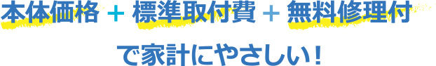 本体価格+標準取付費+無料修理費付で家計にやさしい！