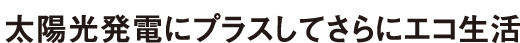 ダブルエコ発電　太陽光発電にプラスしてさらにエコ生活